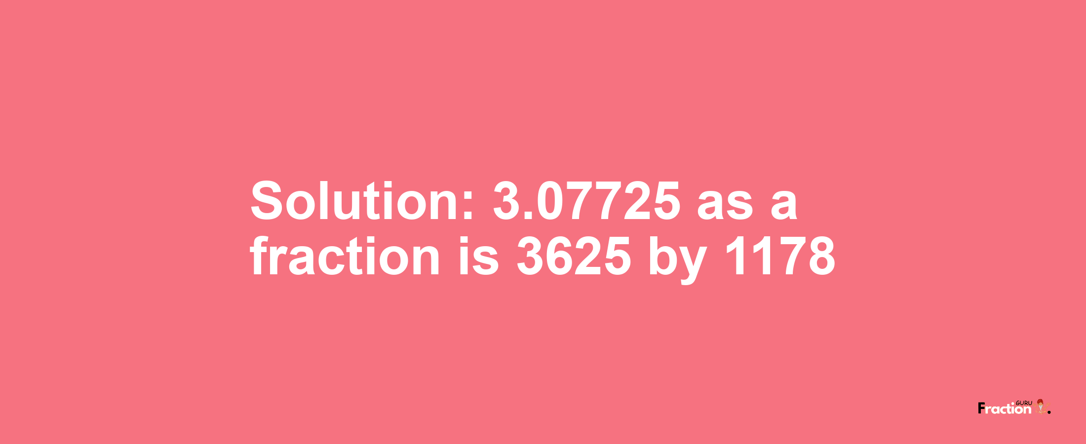 Solution:3.07725 as a fraction is 3625/1178